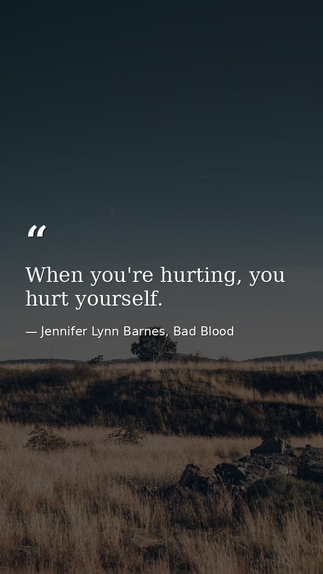 When you're hurting, you hurt yourself. — Jennifer Lynn Barnes, Bad Blood