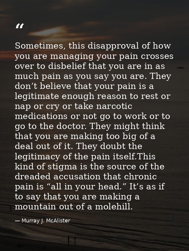 Sometimes, this disapproval of how you are managing your pain crosses over to disbelief that you are in as much pain as  — Murray J. McAlister