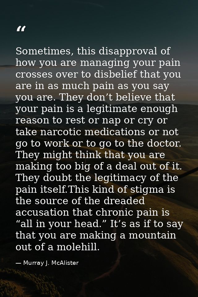Sometimes, this disapproval of how you are managing your pain crosses over to disbelief that you are in as much pain as  — Murray J. McAlister