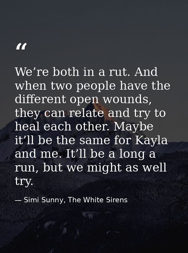 We’re both in a rut. And when two people have the different open wounds, they can relate and try to heal each other. May — Simi Sunny, The White Sirens
