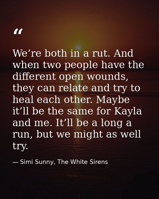 We’re both in a rut. And when two people have the different open wounds, they can relate and try to heal each other. May — Simi Sunny, The White Sirens