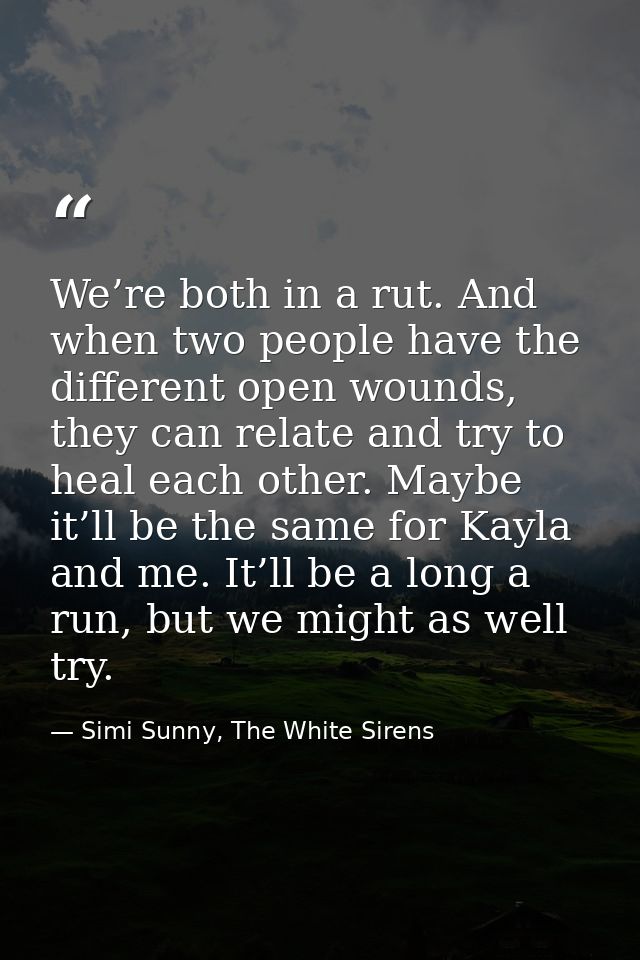 We’re both in a rut. And when two people have the different open wounds, they can relate and try to heal each other. May — Simi Sunny, The White Sirens