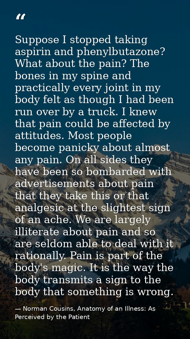 Suppose I stopped taking aspirin and phenylbutazone? What about the pain? The bones in my spine and practically every jo — Norman Cousins, Anatomy of an Illness: As Perceived by the Patient