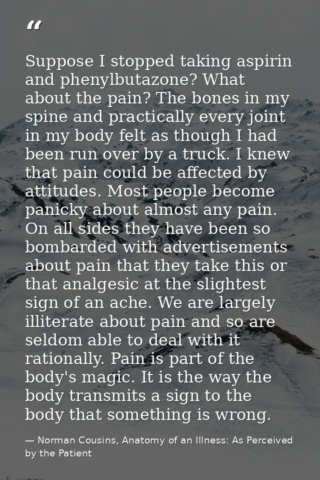 Suppose I stopped taking aspirin and phenylbutazone? What about the pain? The bones in my spine and practically every jo — Norman Cousins, Anatomy of an Illness: As Perceived by the Patient