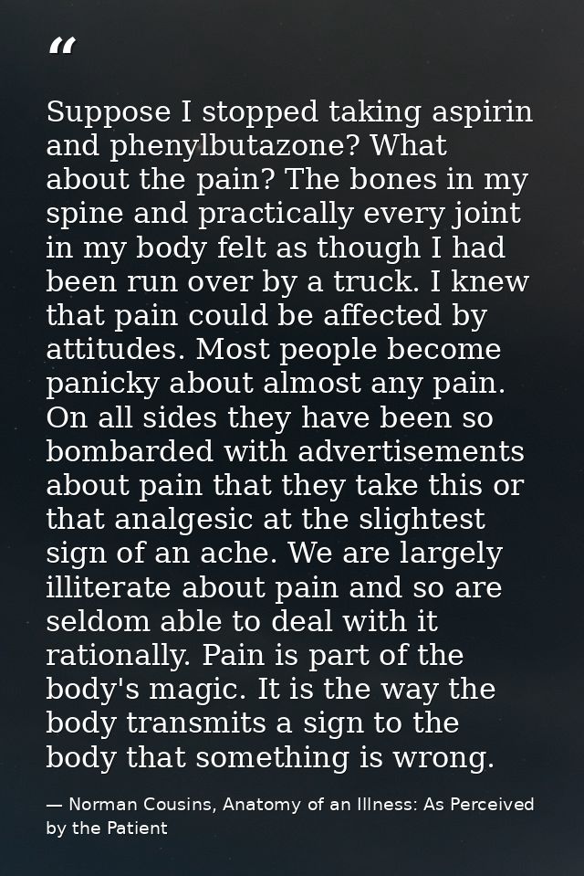Suppose I stopped taking aspirin and phenylbutazone? What about the pain? The bones in my spine and practically every jo — Norman Cousins, Anatomy of an Illness: As Perceived by the Patient