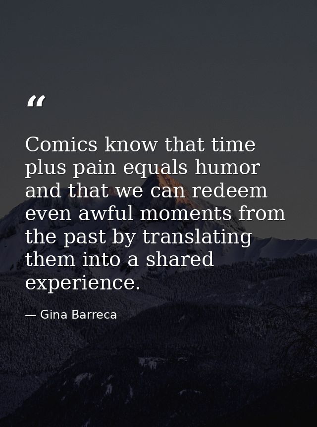 Comics know that time plus pain equals humor and that we can redeem even awful moments from the past by translating them — Gina Barreca
