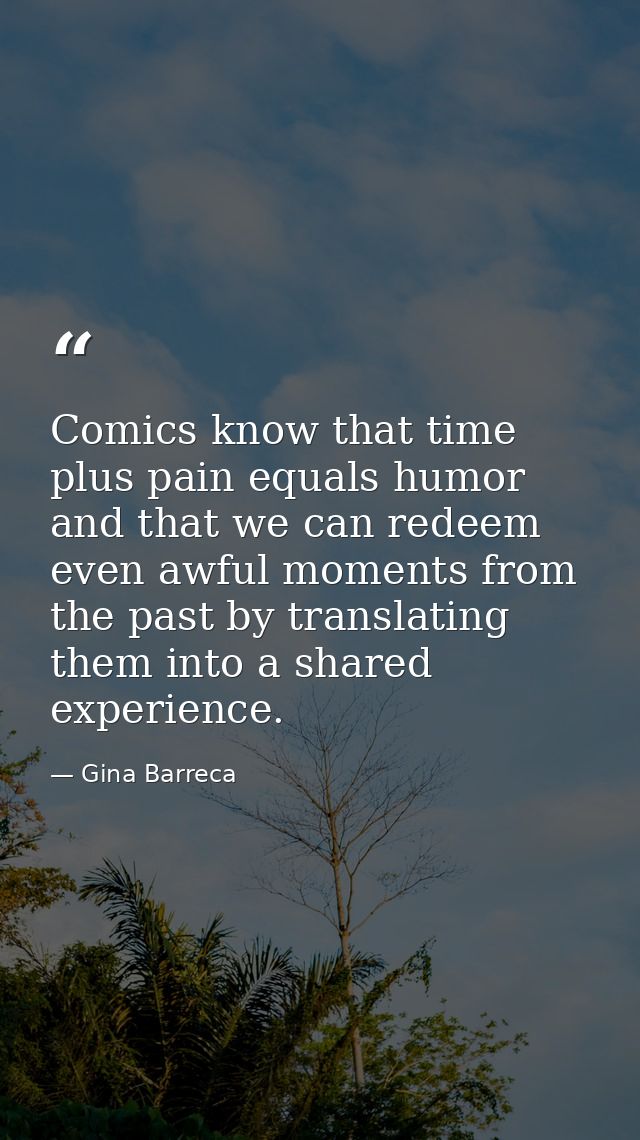 Comics know that time plus pain equals humor and that we can redeem even awful moments from the past by translating them — Gina Barreca