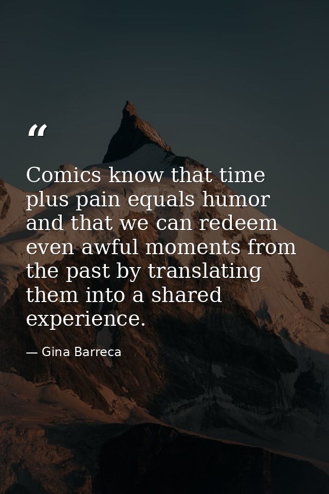 Comics know that time plus pain equals humor and that we can redeem even awful moments from the past by translating them — Gina Barreca