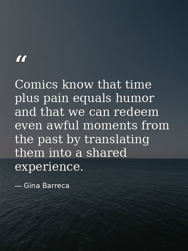 Comics know that time plus pain equals humor and that we can redeem even awful moments from the past by translating them — Gina Barreca