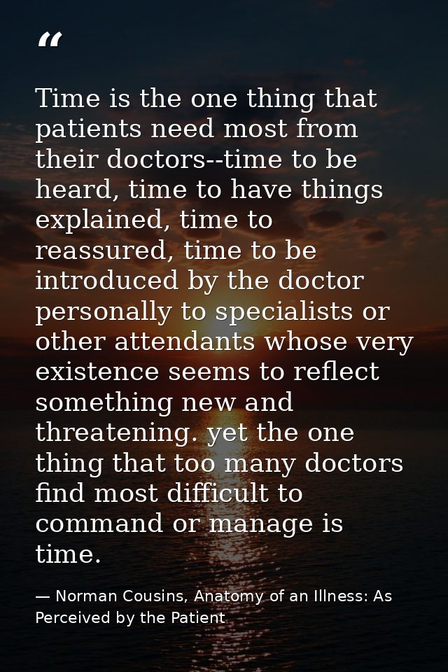 Time is the one thing that patients need most from their doctors--time to be heard, time to have things explained, time  — Norman Cousins, Anatomy of an Illness: As Perceived by the Patient