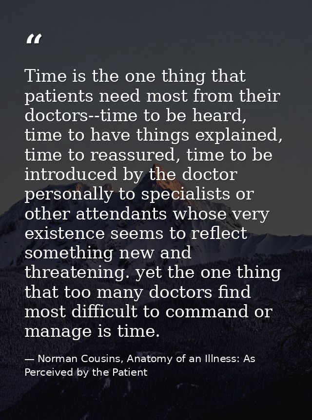 Time is the one thing that patients need most from their doctors--time to be heard, time to have things explained, time  — Norman Cousins, Anatomy of an Illness: As Perceived by the Patient