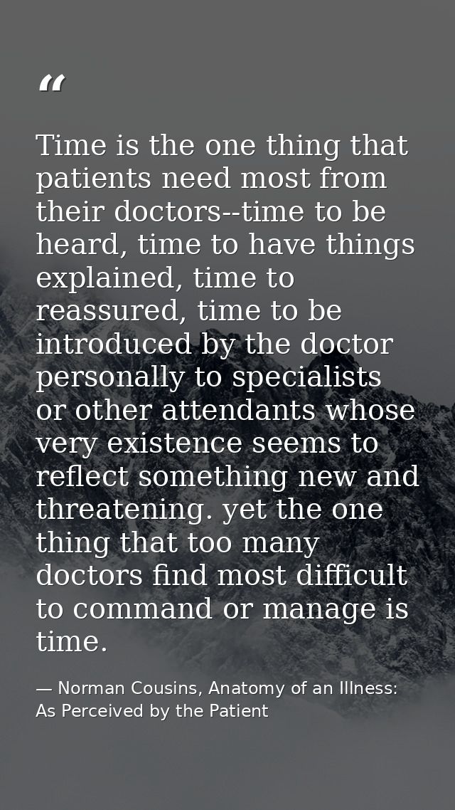 Time is the one thing that patients need most from their doctors--time to be heard, time to have things explained, time  — Norman Cousins, Anatomy of an Illness: As Perceived by the Patient