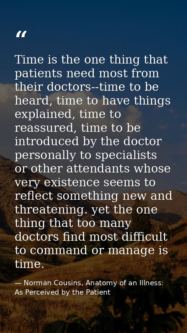 Time is the one thing that patients need most from their doctors--time to be heard, time to have things explained, time  — Norman Cousins, Anatomy of an Illness: As Perceived by the Patient