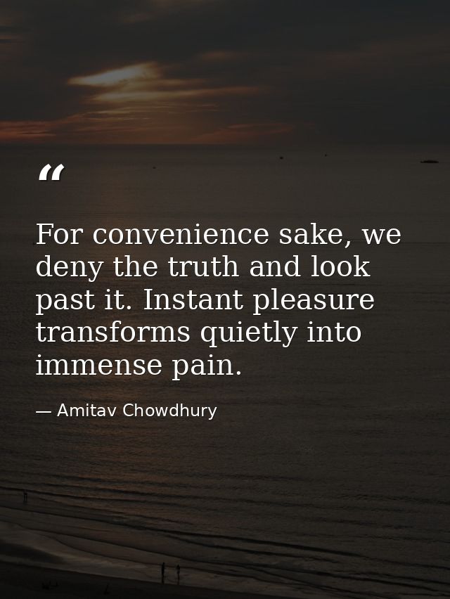 For convenience sake, we deny the truth and look past it. Instant pleasure transforms quietly into immense pain. — Amitav Chowdhury