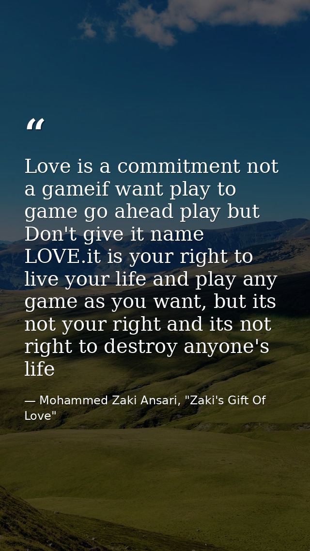 Love is a commitment not a gameif want play to game go ahead play but Don't give it name LOVE.it is your right to live y — Mohammed Zaki Ansari, "Zaki's Gift Of Love"