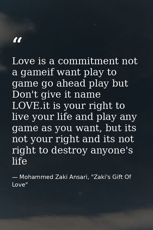 Love is a commitment not a gameif want play to game go ahead play but Don't give it name LOVE.it is your right to live y — Mohammed Zaki Ansari, "Zaki's Gift Of Love"
