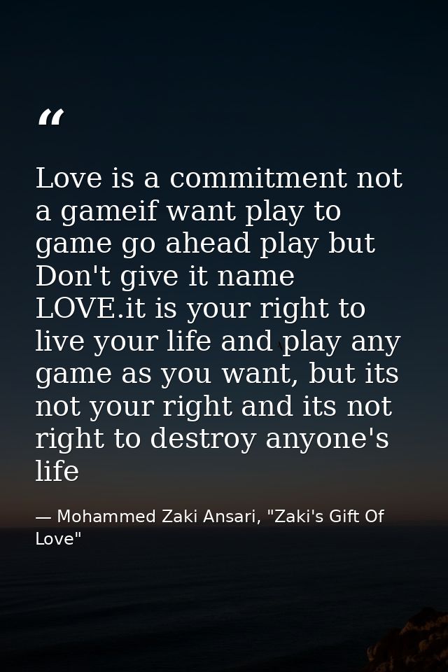 Love is a commitment not a gameif want play to game go ahead play but Don't give it name LOVE.it is your right to live y — Mohammed Zaki Ansari, "Zaki's Gift Of Love"
