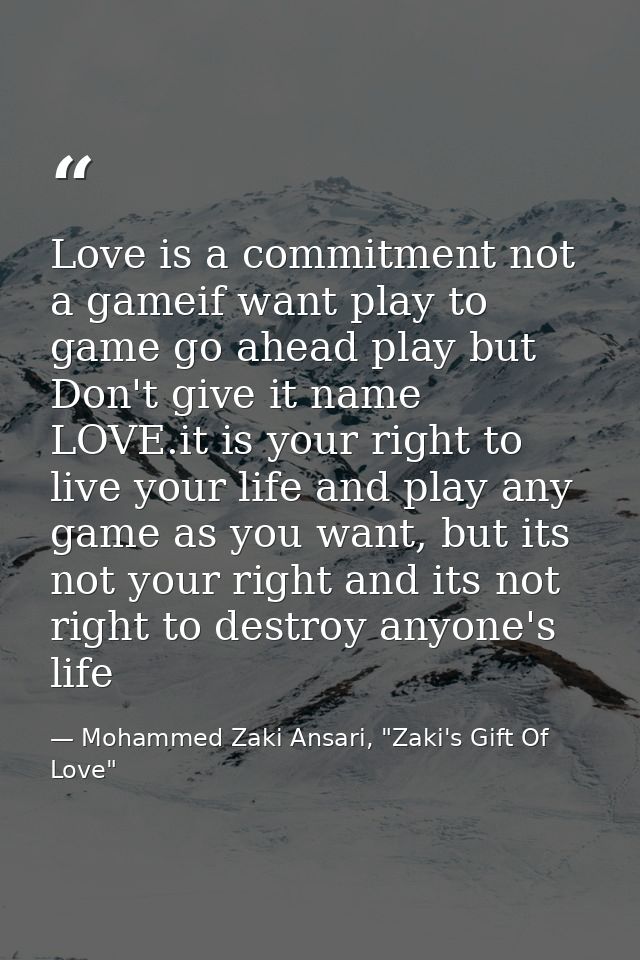 Love is a commitment not a gameif want play to game go ahead play but Don't give it name LOVE.it is your right to live y — Mohammed Zaki Ansari, "Zaki's Gift Of Love"