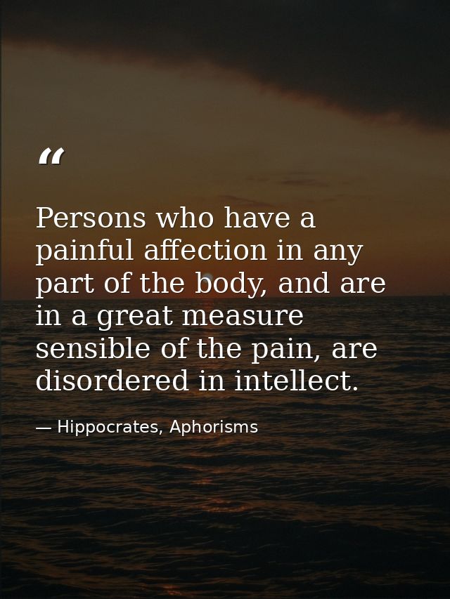 Persons who have a painful affection in any part of the body, and are in a great measure sensible of the pain, are disor — Hippocrates, Aphorisms