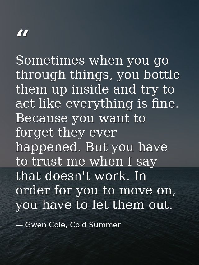 Sometimes when you go through things, you bottle them up inside and try to act like everything is fine. Because you want — Gwen Cole, Cold Summer