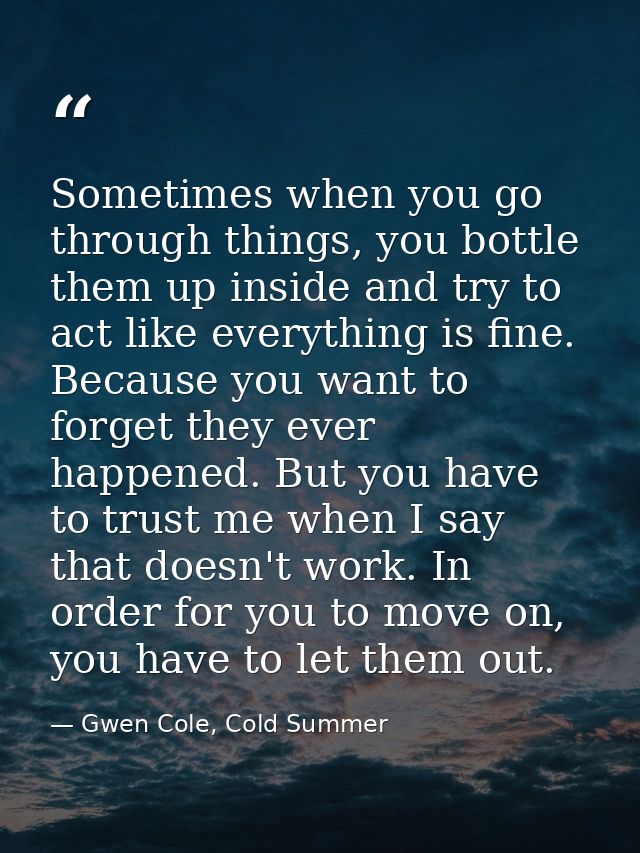 Sometimes when you go through things, you bottle them up inside and try to act like everything is fine. Because you want — Gwen Cole, Cold Summer