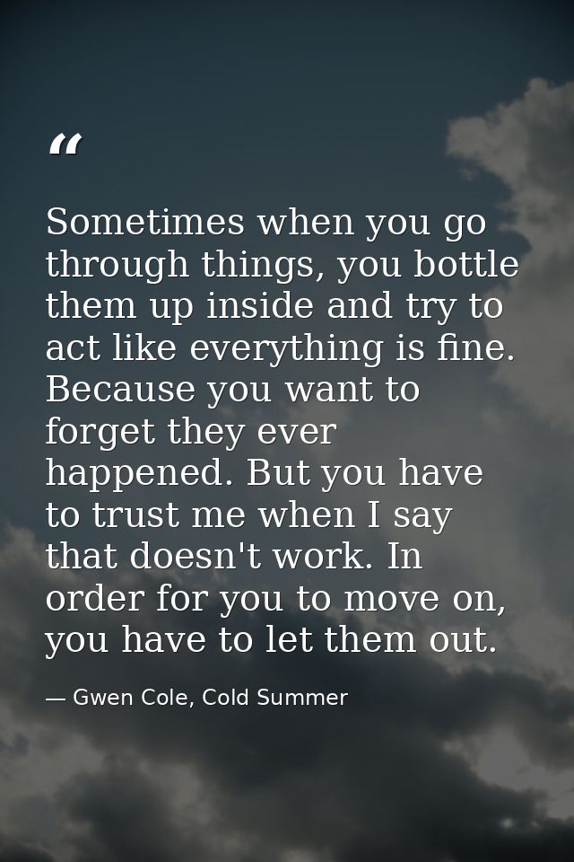 Sometimes when you go through things, you bottle them up inside and try to act like everything is fine. Because you want — Gwen Cole, Cold Summer