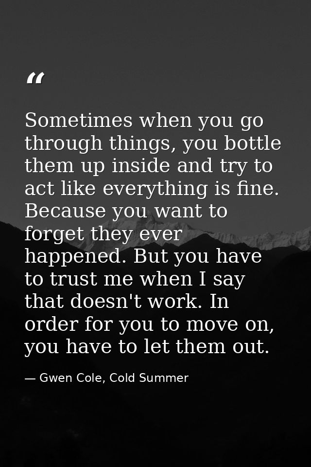 Sometimes when you go through things, you bottle them up inside and try to act like everything is fine. Because you want — Gwen Cole, Cold Summer