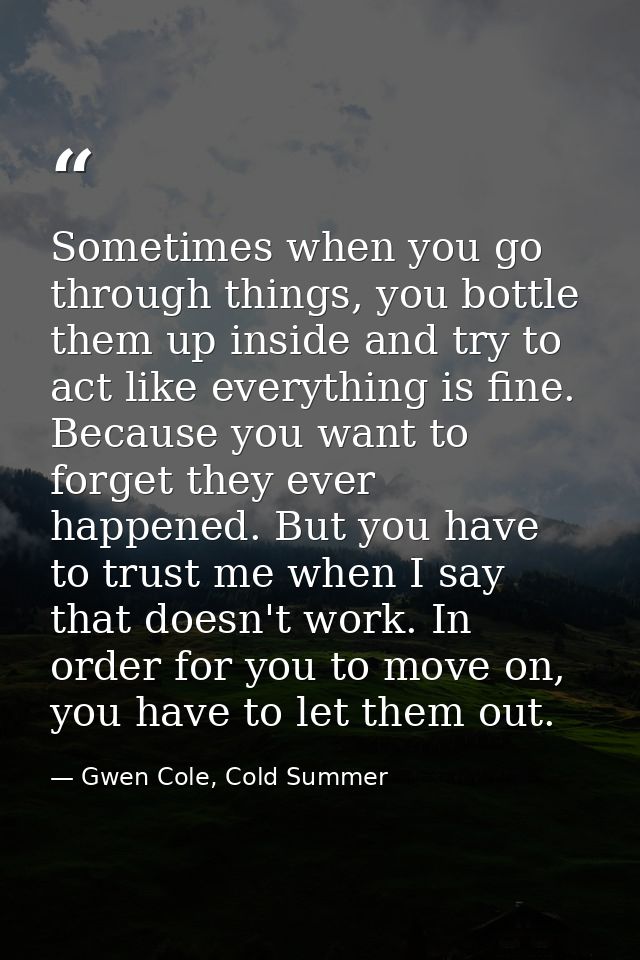 Sometimes when you go through things, you bottle them up inside and try to act like everything is fine. Because you want — Gwen Cole, Cold Summer