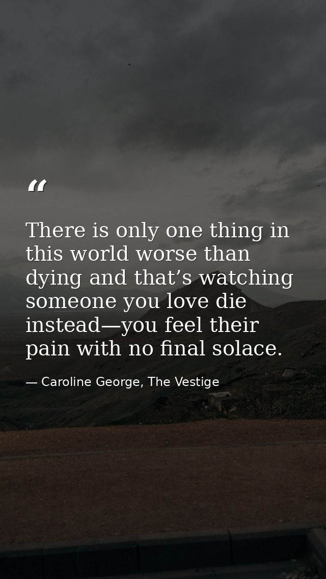There is only one thing in this world worse than dying and that’s watching someone you love die instead—you feel their p — Caroline George, The Vestige