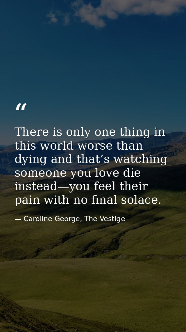There is only one thing in this world worse than dying and that’s watching someone you love die instead—you feel their p — Caroline George, The Vestige