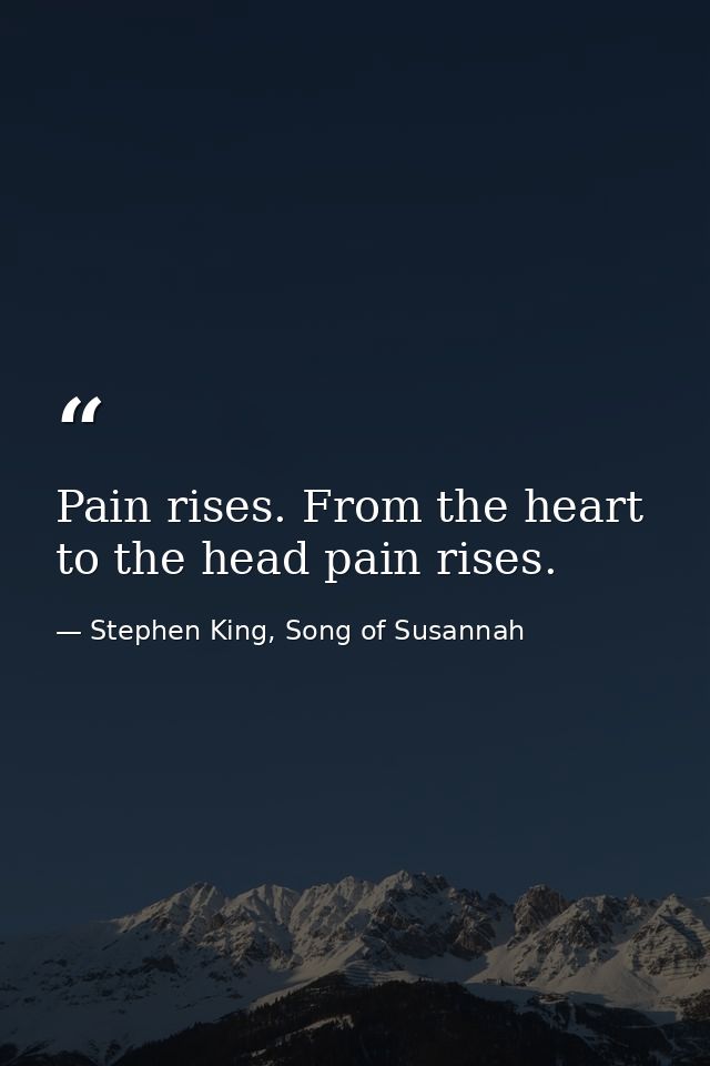 Pain rises. From the heart to the head pain rises. — Stephen King, Song of Susannah