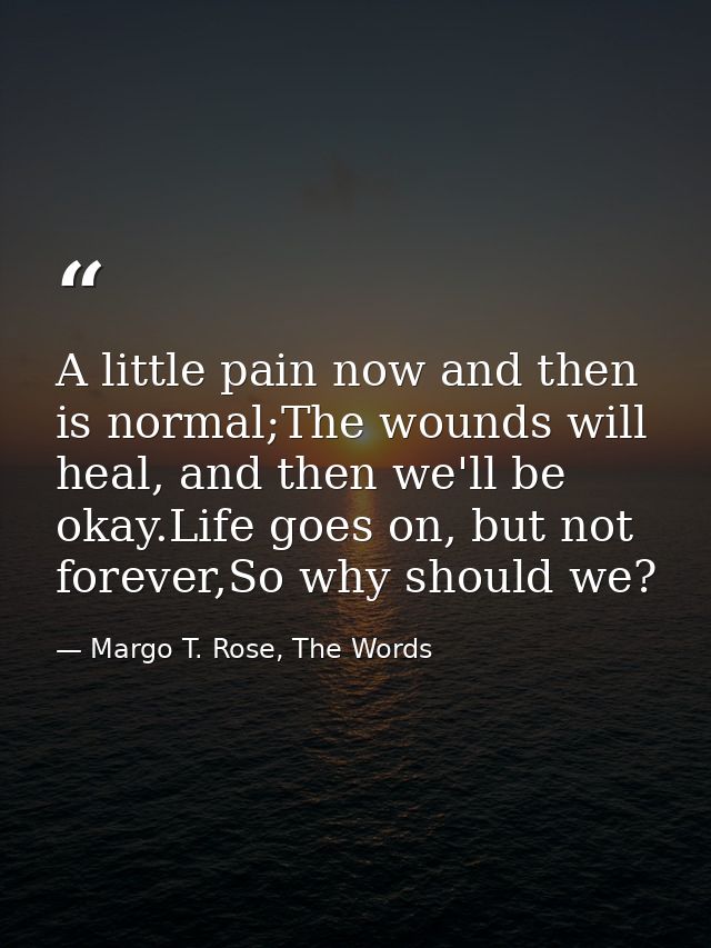 A little pain now and then is normal;The wounds will heal, and then we'll be okay.Life goes on, but not forever,So why s — Margo T. Rose, The Words