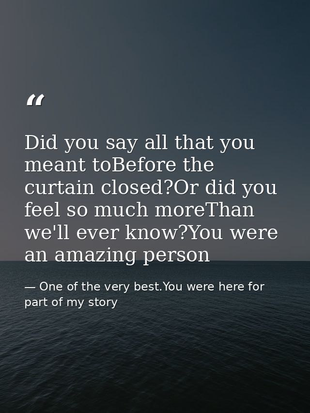 Did you say all that you meant toBefore the curtain closed?Or did you feel so much moreThan we'll ever know?You were an  — One of the very best.You were here for part of my story