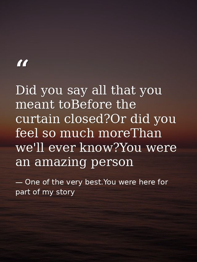 Did you say all that you meant toBefore the curtain closed?Or did you feel so much moreThan we'll ever know?You were an  — One of the very best.You were here for part of my story
