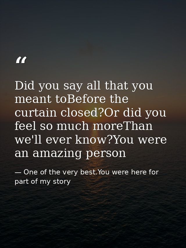 Did you say all that you meant toBefore the curtain closed?Or did you feel so much moreThan we'll ever know?You were an  — One of the very best.You were here for part of my story