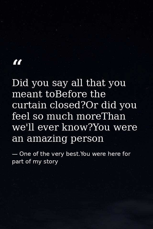 Did you say all that you meant toBefore the curtain closed?Or did you feel so much moreThan we'll ever know?You were an  — One of the very best.You were here for part of my story