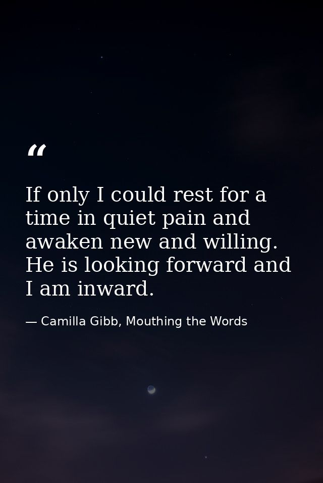 If only I could rest for a time in quiet pain and awaken new and willing. He is looking forward and I am inward. — Camilla Gibb, Mouthing the Words