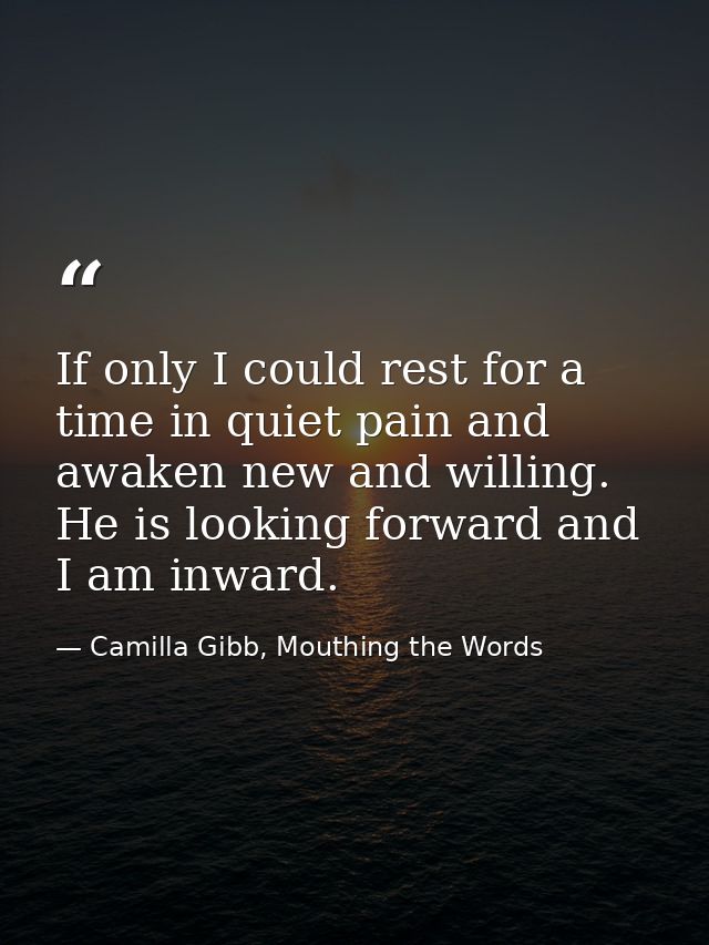 If only I could rest for a time in quiet pain and awaken new and willing. He is looking forward and I am inward. — Camilla Gibb, Mouthing the Words