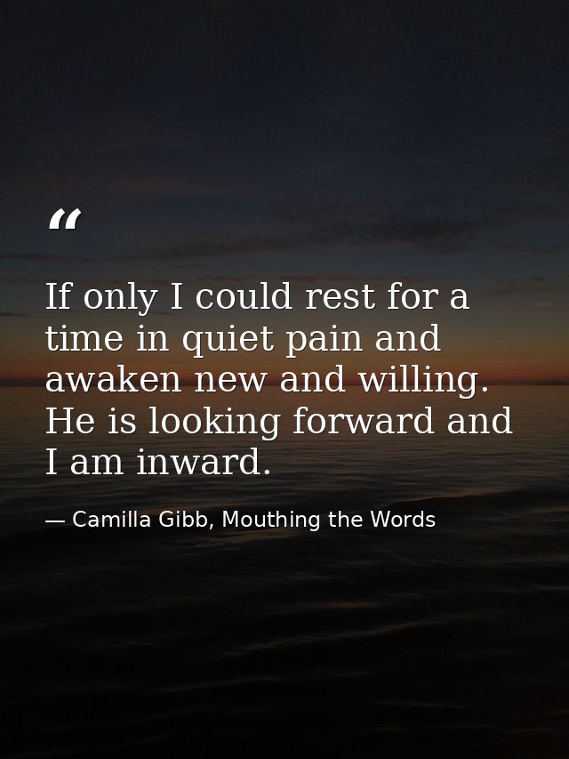 If only I could rest for a time in quiet pain and awaken new and willing. He is looking forward and I am inward. — Camilla Gibb, Mouthing the Words