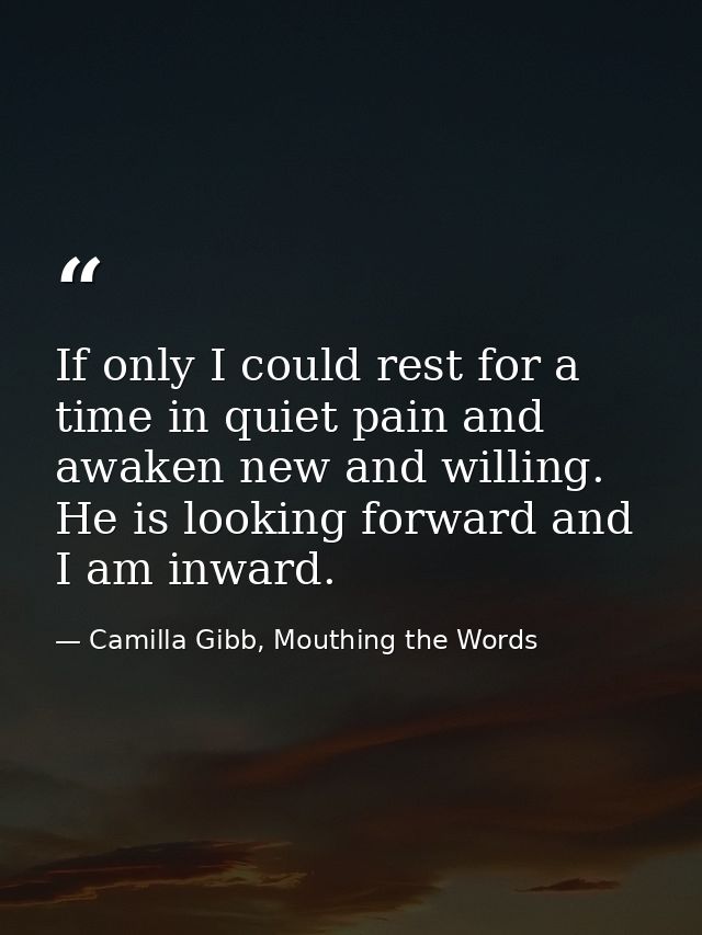 If only I could rest for a time in quiet pain and awaken new and willing. He is looking forward and I am inward. — Camilla Gibb, Mouthing the Words