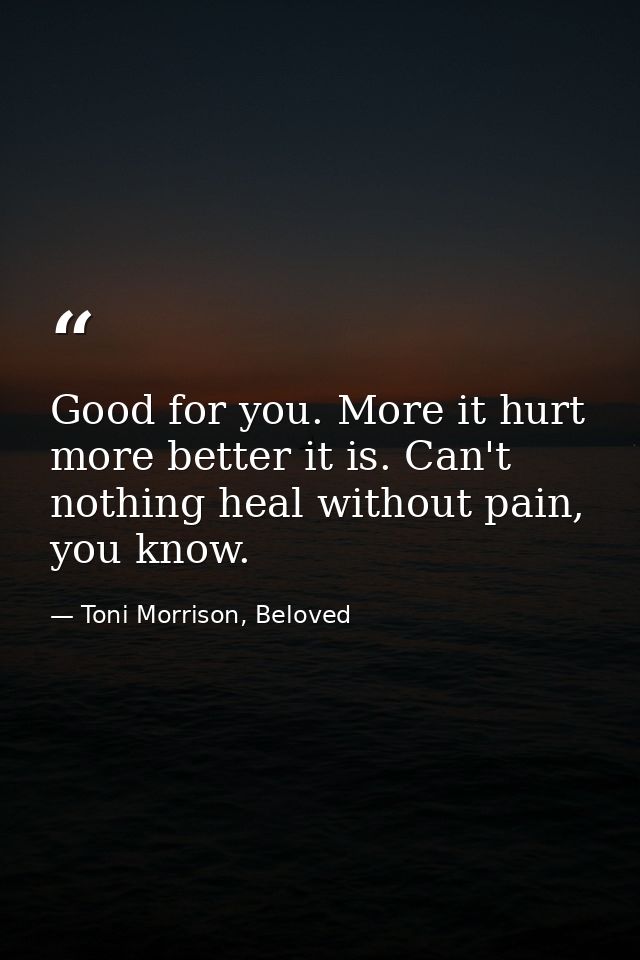Good for you. More it hurt more better it is. Can't nothing heal without pain, you know. — Toni Morrison, Beloved