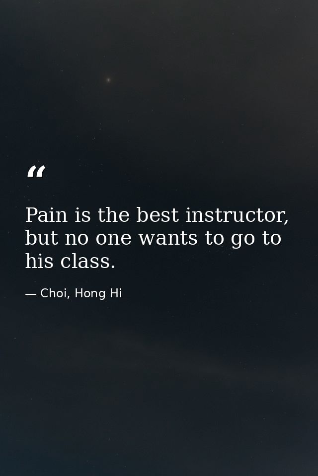 Pain is the best instructor, but no one wants to go to his class. — Choi, Hong Hi