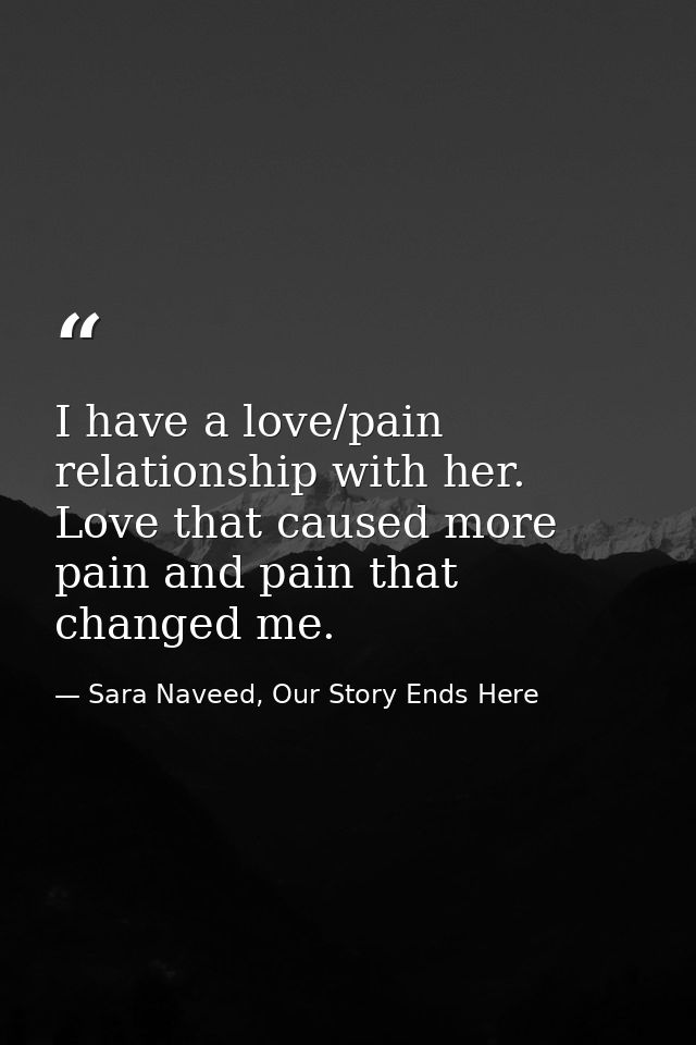 I have a love/pain relationship with her. Love that caused more pain and pain that changed me. — Sara Naveed, Our Story Ends Here