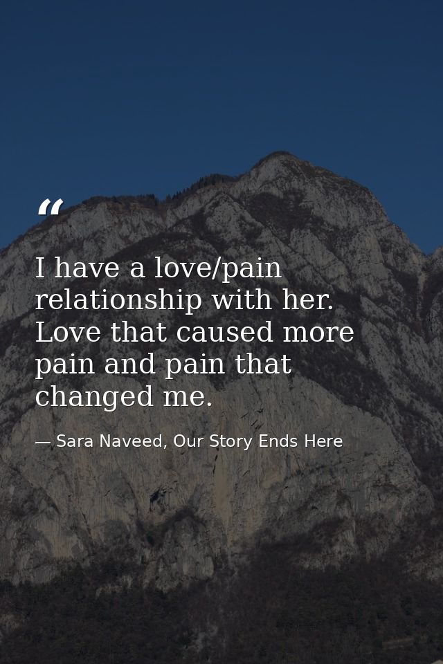 I have a love/pain relationship with her. Love that caused more pain and pain that changed me. — Sara Naveed, Our Story Ends Here