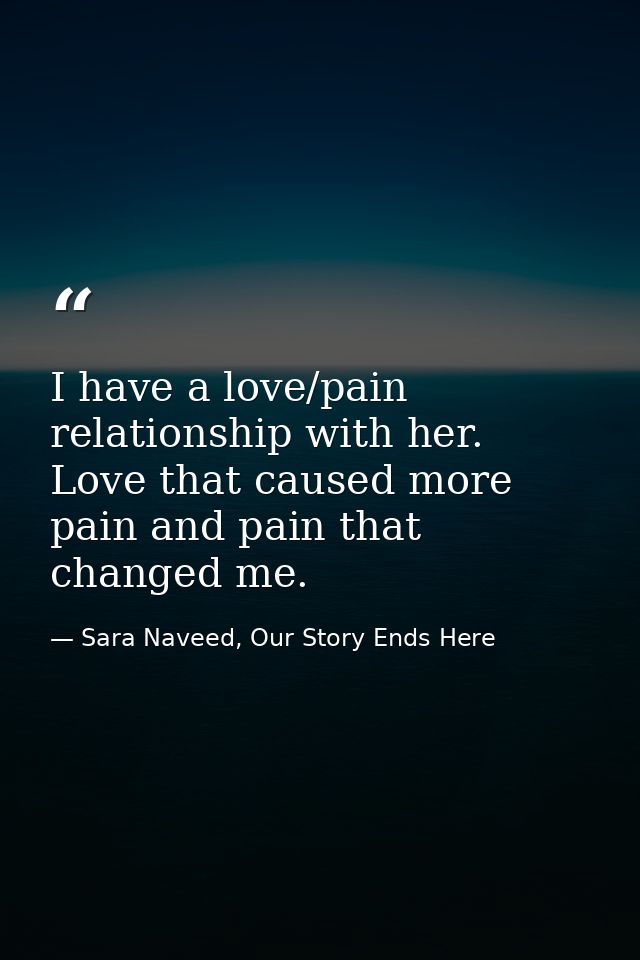 I have a love/pain relationship with her. Love that caused more pain and pain that changed me. — Sara Naveed, Our Story Ends Here