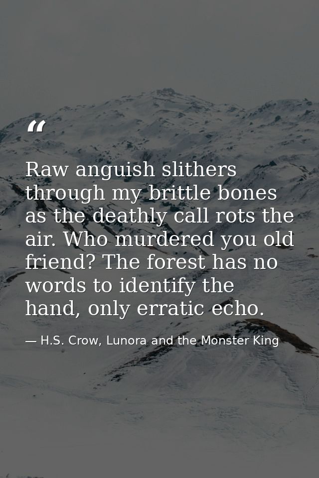 Raw anguish slithers through my brittle bones as the deathly call rots the air. Who murdered you old friend? The forest  — H.S. Crow, Lunora and the Monster King