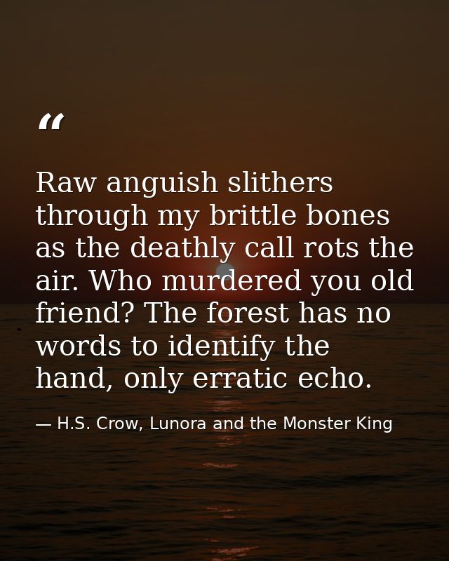 Raw anguish slithers through my brittle bones as the deathly call rots the air. Who murdered you old friend? The forest  — H.S. Crow, Lunora and the Monster King