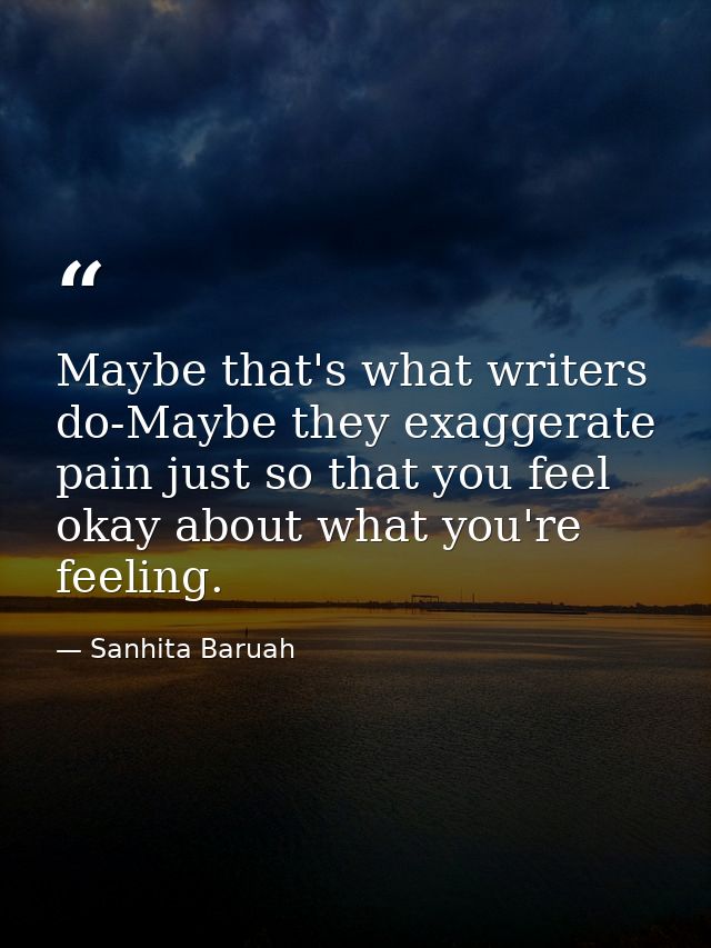 Maybe that's what writers do-Maybe they exaggerate pain just so that you feel okay about what you're feeling. — Sanhita Baruah