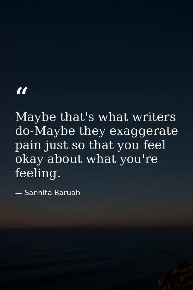 Maybe that's what writers do-Maybe they exaggerate pain just so that you feel okay about what you're feeling. — Sanhita Baruah