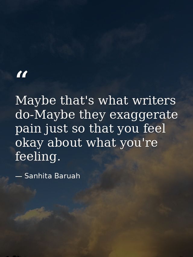 Maybe that's what writers do-Maybe they exaggerate pain just so that you feel okay about what you're feeling. — Sanhita Baruah